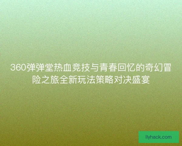 360弹弹堂热血竞技与青春回忆的奇幻冒险之旅全新玩法策略对决盛宴