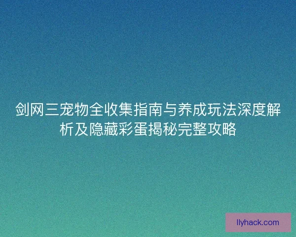 剑网三宠物全收集指南与养成玩法深度解析及隐藏彩蛋揭秘完整攻略
