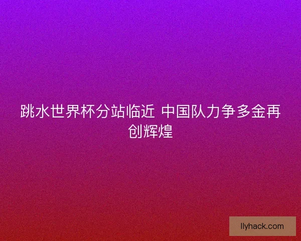跳水世界杯分站临近 中国队力争多金再创辉煌