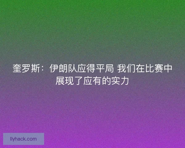 奎罗斯：伊朗队应得平局 我们在比赛中展现了应有的实力