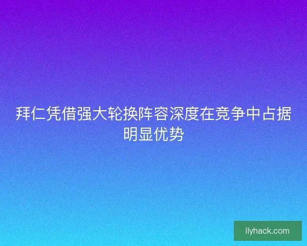 拜仁凭借强大轮换阵容深度在竞争中占据明显优势