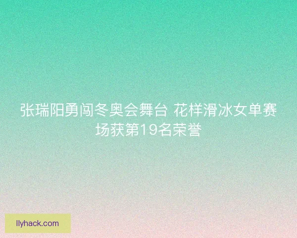 张瑞阳勇闯冬奥会舞台 花样滑冰女单赛场获第19名荣誉